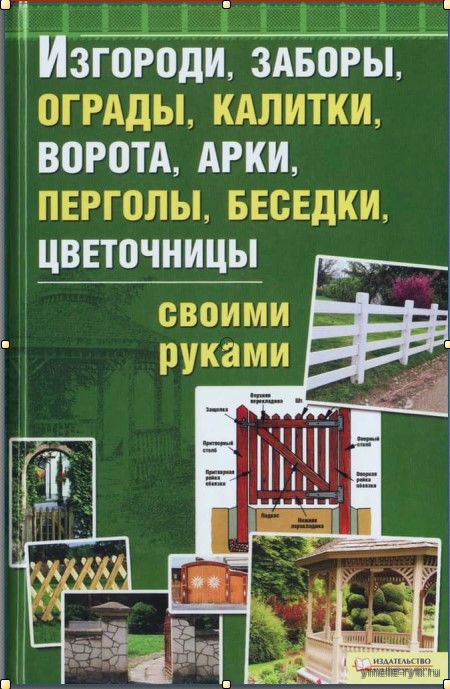 Изгороди, заборы, ограды, калитки, ворота, арки, перголы, беседки, цветочницы своими руками